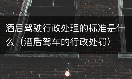 酒后驾驶行政处理的标准是什么（酒后驾车的行政处罚）