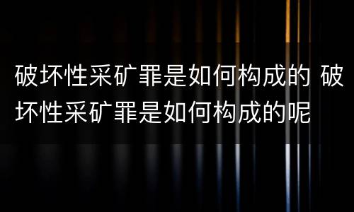 破坏性采矿罪是如何构成的 破坏性采矿罪是如何构成的呢