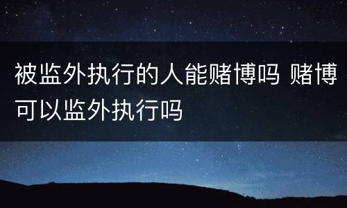 被监外执行的人能赌博吗 赌博可以监外执行吗