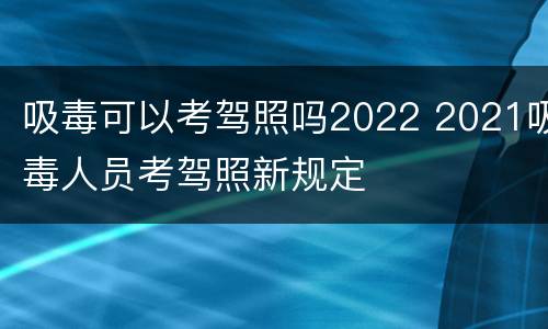 吸毒可以考驾照吗2022 2021吸毒人员考驾照新规定