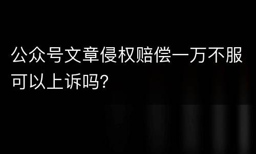 公众号文章侵权赔偿一万不服可以上诉吗？