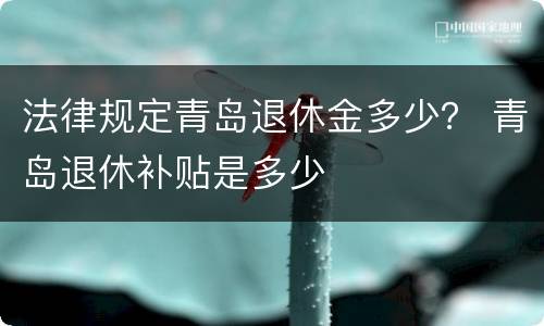 法律规定青岛退休金多少？ 青岛退休补贴是多少