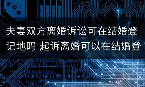 夫妻双方离婚诉讼可在结婚登记地吗 起诉离婚可以在结婚登记所在地吗