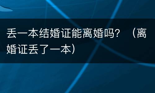 丢一本结婚证能离婚吗？（离婚证丢了一本）