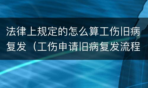 法律上规定的怎么算工伤旧病复发（工伤申请旧病复发流程）