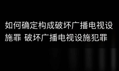 如何确定构成破坏广播电视设施罪 破坏广播电视设施犯罪
