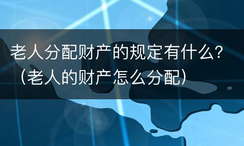 老人分配财产的规定有什么？（老人的财产怎么分配）