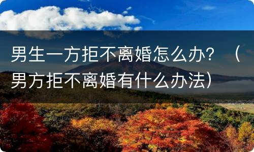 男生一方拒不离婚怎么办？（男方拒不离婚有什么办法）