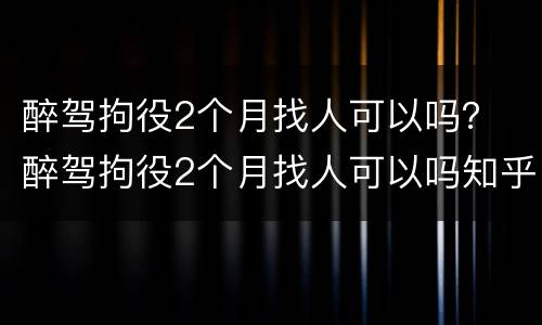醉驾拘役2个月找人可以吗？ 醉驾拘役2个月找人可以吗知乎