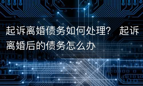 起诉离婚债务如何处理？ 起诉离婚后的债务怎么办