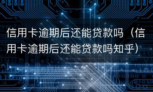信用卡逾期后还能贷款吗（信用卡逾期后还能贷款吗知乎）