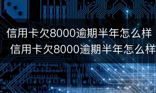 信用卡欠8000逾期半年怎么样 信用卡欠8000逾期半年怎么样还款