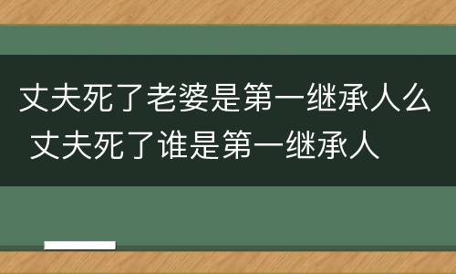 丈夫死了老婆是第一继承人么 丈夫死了谁是第一继承人