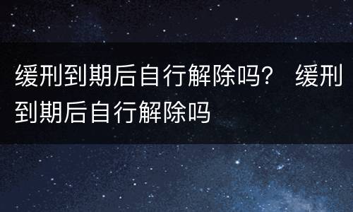 缓刑到期后自行解除吗？ 缓刑到期后自行解除吗