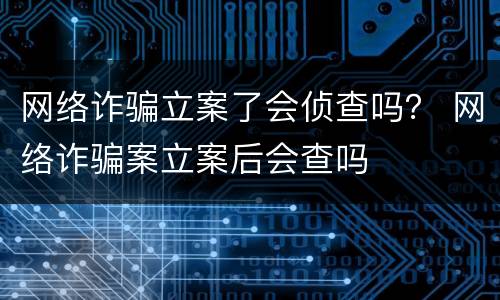 网络诈骗立案了会侦查吗？ 网络诈骗案立案后会查吗