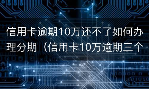 信用卡逾期10万还不了如何办理分期（信用卡10万逾期三个月怎么办）
