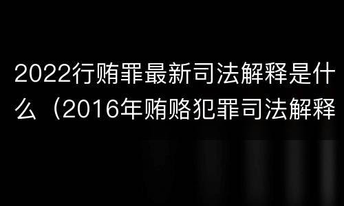 2022行贿罪最新司法解释是什么（2016年贿赂犯罪司法解释）