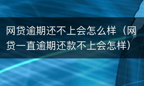 网贷逾期还不上会怎么样（网贷一直逾期还款不上会怎样）