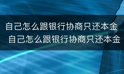 自己怎么跟银行协商只还本金 自己怎么跟银行协商只还本金呢