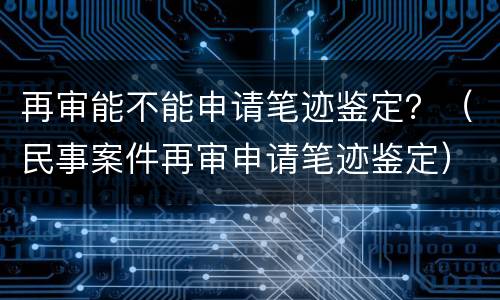 再审能不能申请笔迹鉴定？（民事案件再审申请笔迹鉴定）