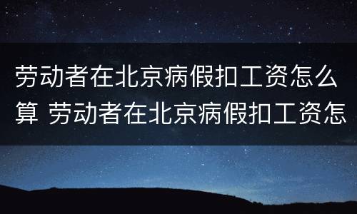 劳动者在北京病假扣工资怎么算 劳动者在北京病假扣工资怎么算的
