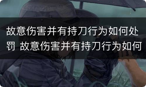 故意伤害并有持刀行为如何处罚 故意伤害并有持刀行为如何处罚