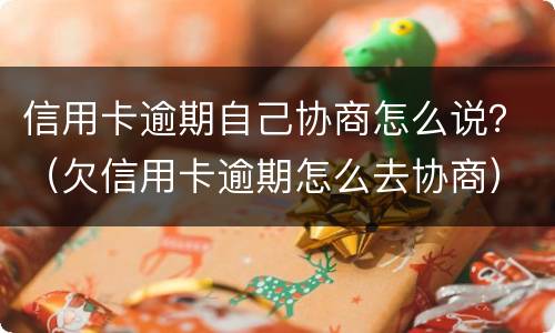 信用卡逾期自己协商怎么说？（欠信用卡逾期怎么去协商）