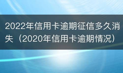 2022年信用卡逾期征信多久消失（2020年信用卡逾期情况）