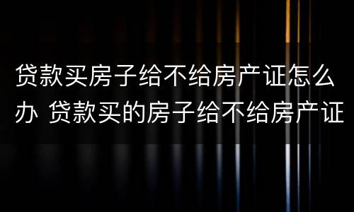 贷款买房子给不给房产证怎么办 贷款买的房子给不给房产证