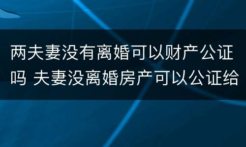 两夫妻没有离婚可以财产公证吗 夫妻没离婚房产可以公证给一方吗