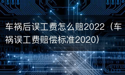 车祸后误工费怎么赔2022（车祸误工费赔偿标准2020）