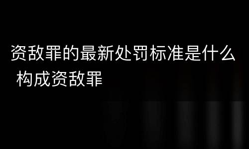 资敌罪的最新处罚标准是什么 构成资敌罪