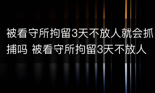 被看守所拘留3天不放人就会抓捕吗 被看守所拘留3天不放人就会抓捕吗