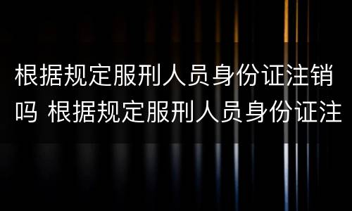 根据规定服刑人员身份证注销吗 根据规定服刑人员身份证注销吗怎么办