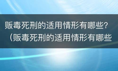 贩毒死刑的适用情形有哪些？（贩毒死刑的适用情形有哪些呢）