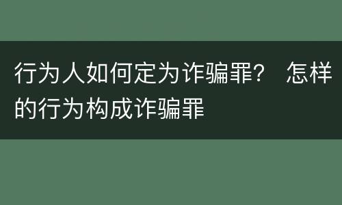 行为人如何定为诈骗罪？ 怎样的行为构成诈骗罪