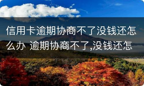 信用卡逾期协商不了没钱还怎么办 逾期协商不了,没钱还怎么办