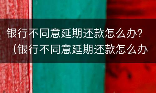 银行不同意延期还款怎么办？（银行不同意延期还款怎么办）