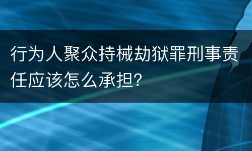 行为人聚众持械劫狱罪刑事责任应该怎么承担？
