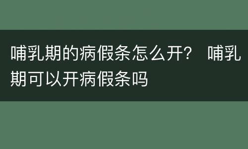 哺乳期的病假条怎么开？ 哺乳期可以开病假条吗
