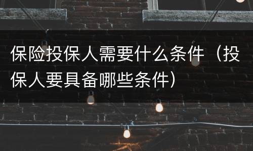 保险投保人需要什么条件（投保人要具备哪些条件）