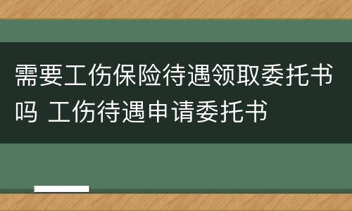 需要工伤保险待遇领取委托书吗 工伤待遇申请委托书