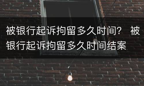 被银行起诉拘留多久时间？ 被银行起诉拘留多久时间结案