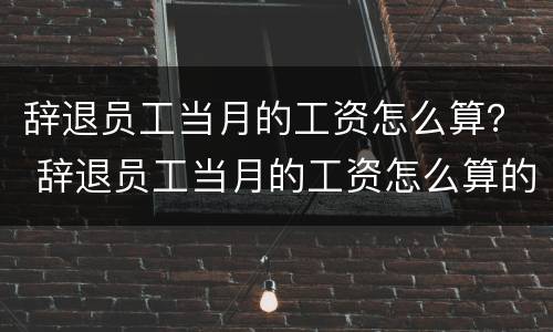 辞退员工当月的工资怎么算？ 辞退员工当月的工资怎么算的