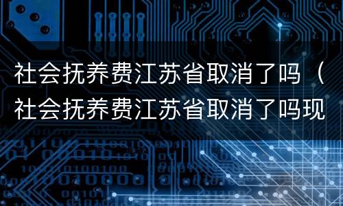社会抚养费江苏省取消了吗（社会抚养费江苏省取消了吗现在）