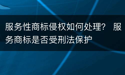 服务性商标侵权如何处理？ 服务商标是否受刑法保护