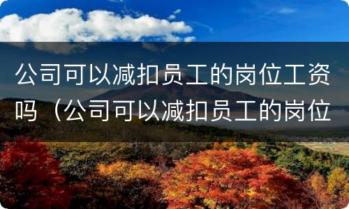 公司可以减扣员工的岗位工资吗（公司可以减扣员工的岗位工资吗合法吗）