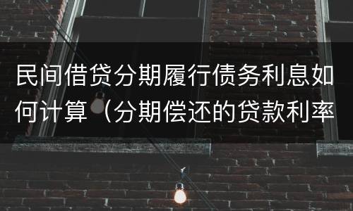 民间借贷分期履行债务利息如何计算（分期偿还的贷款利率怎么计算）