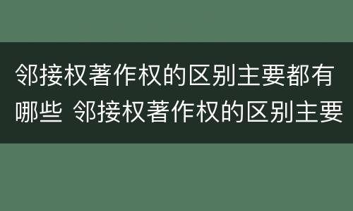 邻接权著作权的区别主要都有哪些 邻接权著作权的区别主要都有哪些内容