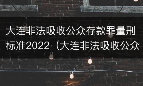 大连非法吸收公众存款罪量刑标准2022（大连非法吸收公众存款罪量刑标准2022最新）